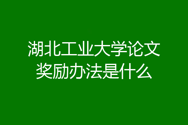 湖北工业大学论文奖励办法是什么