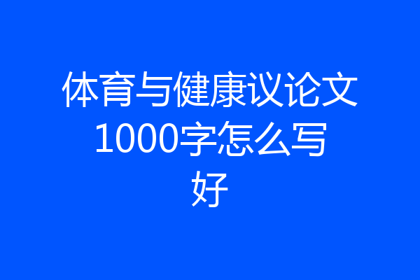 体育与健康议论文1000字怎么写好
