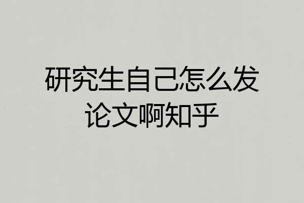 研究生自己怎么发论文啊知乎