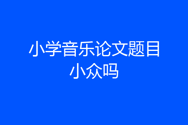 小学音乐论文题目小众吗