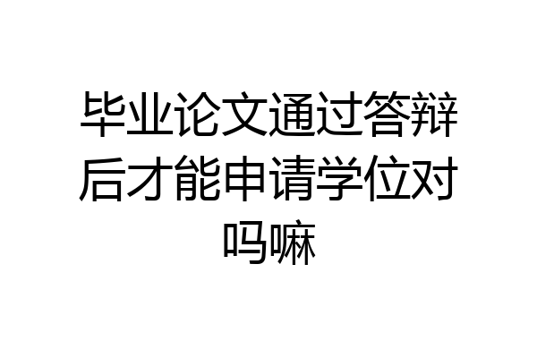毕业论文通过答辩后才能申请学位对吗嘛