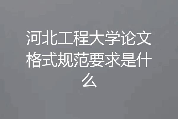 河北工程大学论文格式规范要求是什么