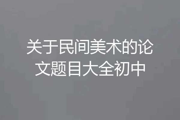 关于民间美术的论文题目大全初中