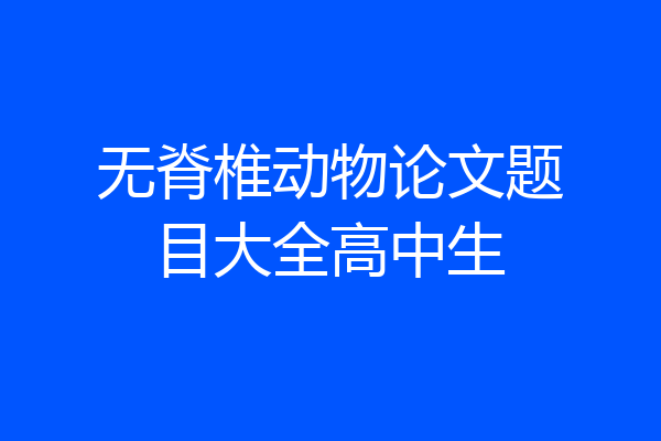 无脊椎动物论文题目大全高中生