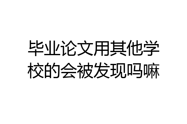 毕业论文用其他学校的会被发现吗嘛