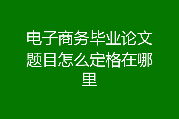 电子商务毕业论文题目怎么定格在哪里