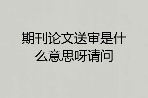 期刊论文送审是什么意思呀请问