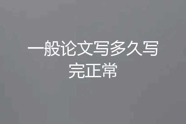 一般论文写多久写完正常