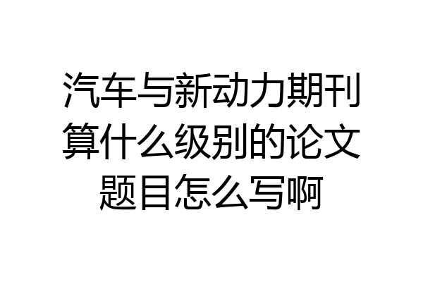 汽车与新动力期刊算什么级别的论文题目怎么写啊
