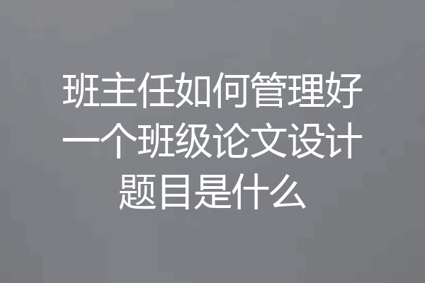 班主任如何管理好一个班级论文设计题目是什么