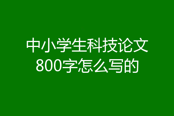 中小学生科技论文800字怎么写的
