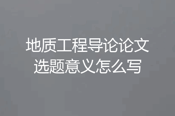 地质工程导论论文选题意义怎么写