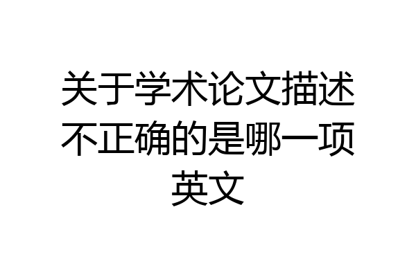 关于学术论文描述不正确的是哪一项英文