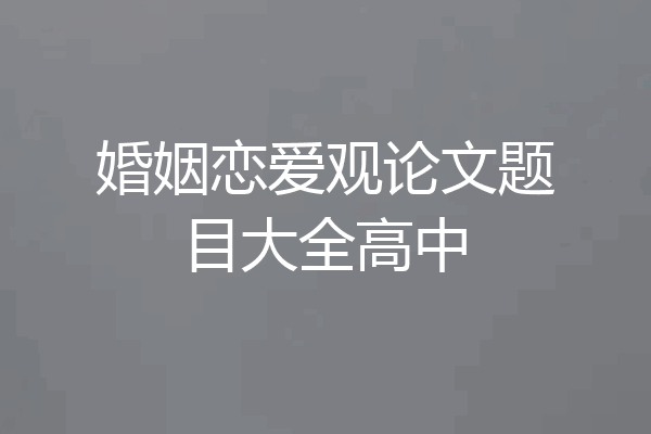 婚姻恋爱观论文题目大全高中