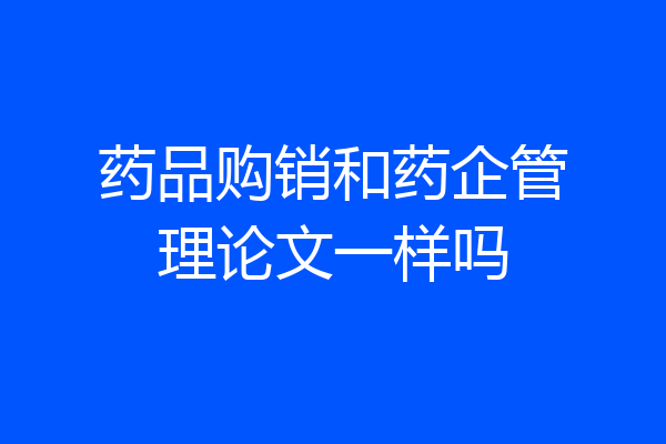 药品购销和药企管理论文一样吗