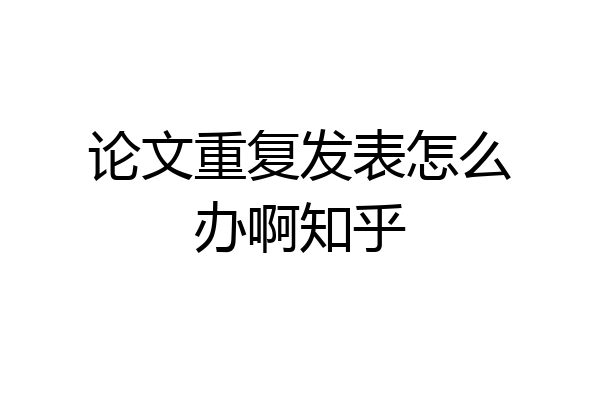 论文重复发表怎么办啊知乎