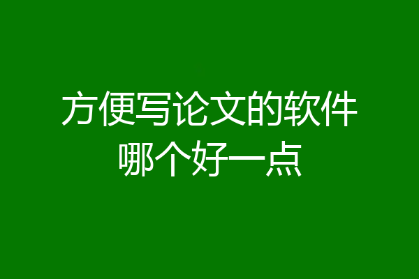 方便写论文的软件哪个好一点