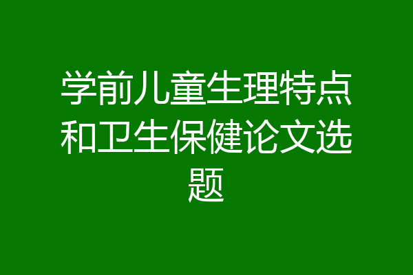 学前儿童生理特点和卫生保健论文选题