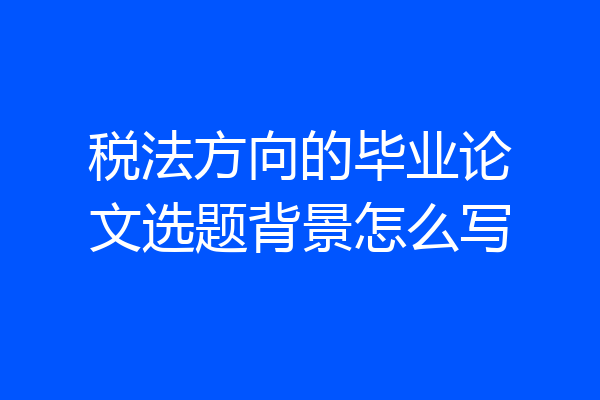 税法方向的毕业论文选题背景怎么写