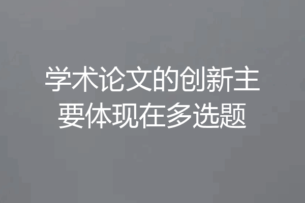 学术论文的创新主要体现在多选题