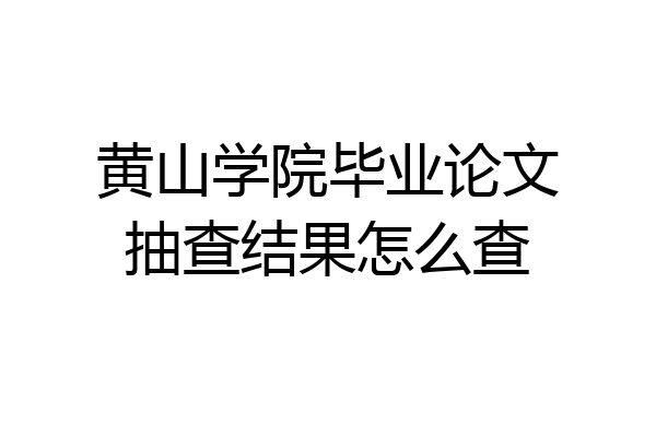 黄山学院毕业论文抽查结果怎么查