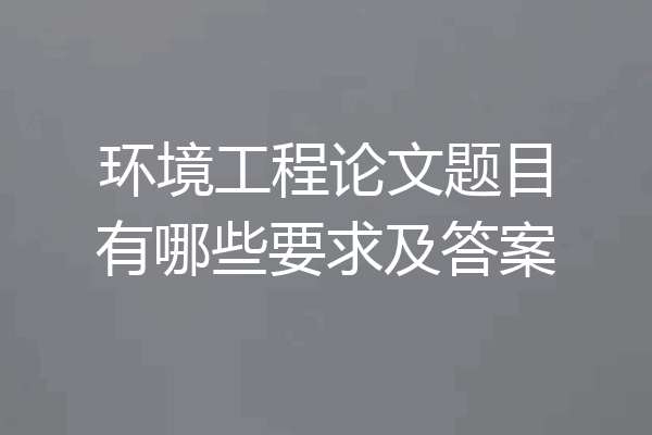 环境工程论文题目有哪些要求及答案