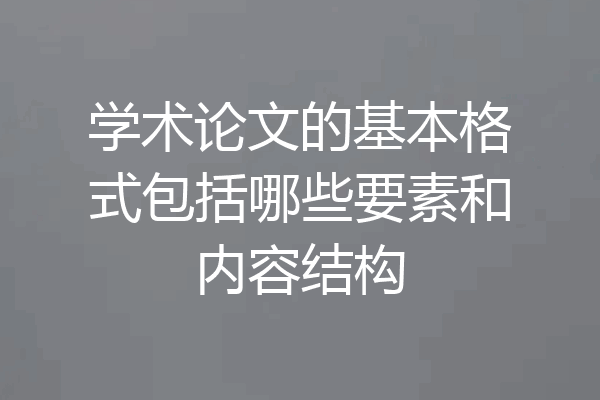 学术论文的基本格式包括哪些要素和内容结构