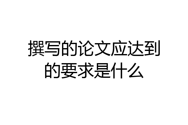 撰写的论文应达到的要求是什么