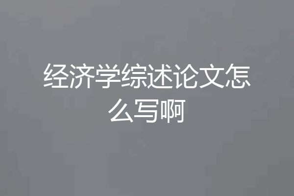 经济学综述论文怎么写啊
