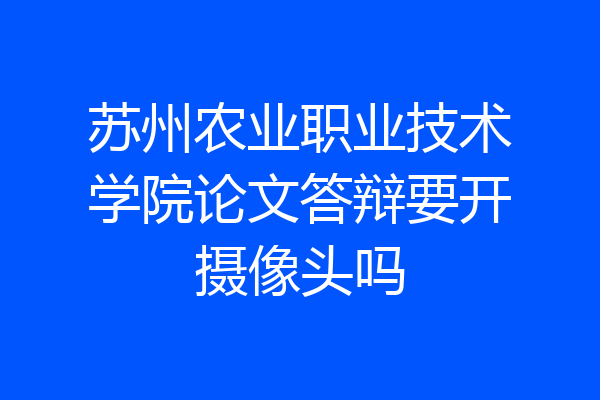 苏州农业职业技术学院论文答辩要开摄像头吗