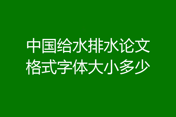 中国给水排水论文格式字体大小多少
