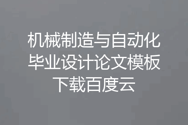机械制造与自动化毕业设计论文模板下载百度云