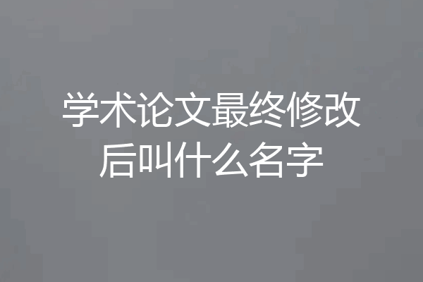 学术论文最终修改后叫什么名字