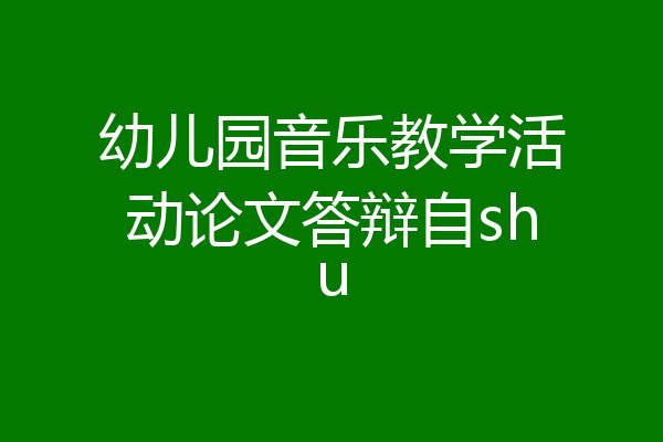 幼儿园音乐教学活动论文答辩自shu