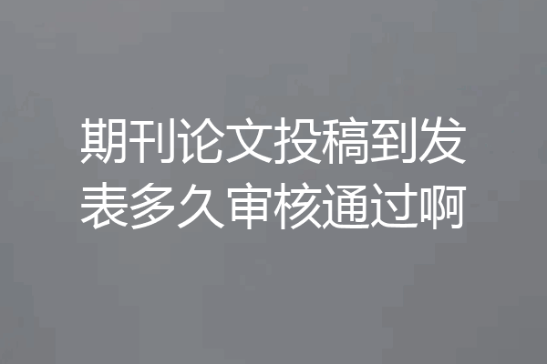 期刊论文投稿到发表多久审核通过啊