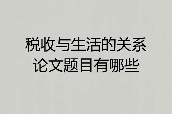 税收与生活的关系论文题目有哪些