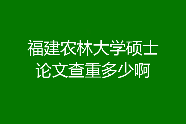 福建农林大学硕士论文查重多少啊