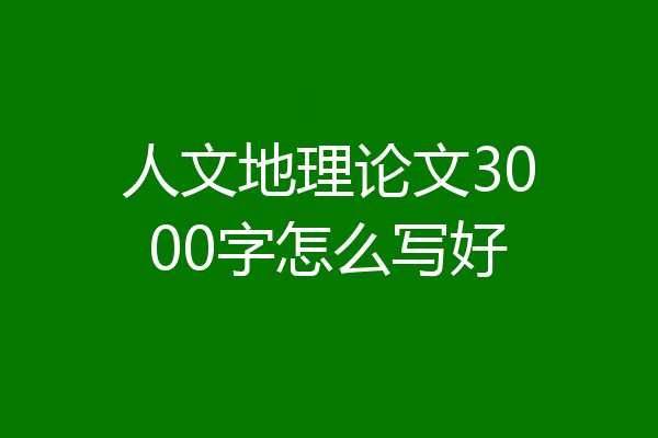 人文地理论文3000字怎么写好