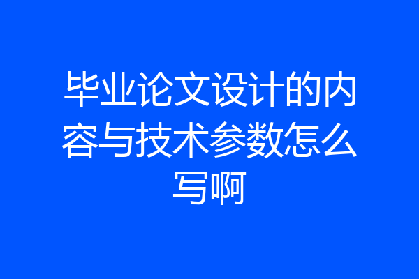 毕业论文设计的内容与技术参数怎么写啊