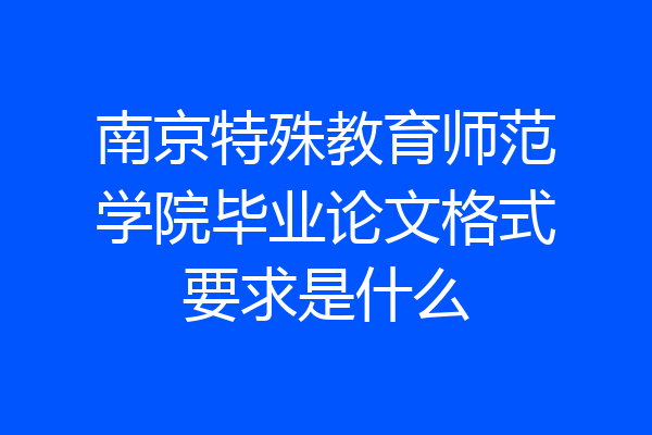 南京特殊教育师范学院毕业论文格式要求是什么
