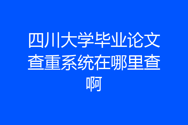 四川大学毕业论文查重系统在哪里查啊