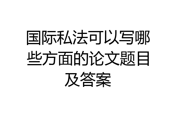 国际私法可以写哪些方面的论文题目及答案