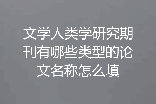 文学人类学研究期刊有哪些类型的论文名称怎么填