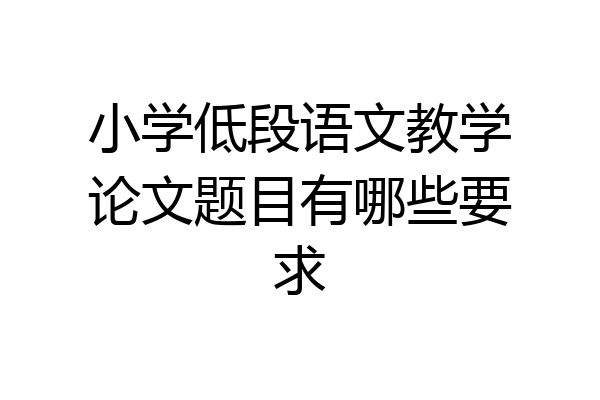 小学低段语文教学论文题目有哪些要求