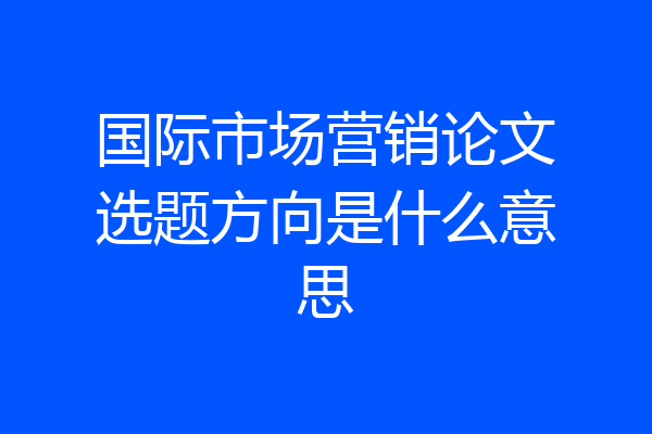 国际市场营销论文选题方向是什么意思