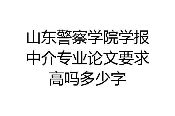 山东警察学院学报中介专业论文要求高吗多少字