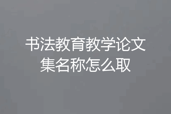 书法教育教学论文集名称怎么取