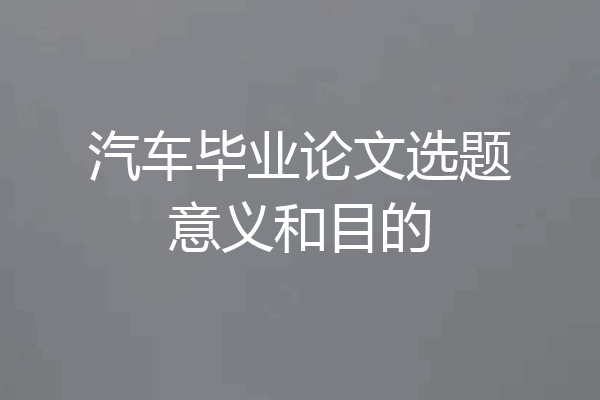 汽车毕业论文选题意义和目的
