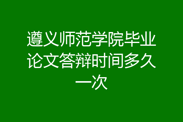 遵义师范学院毕业论文答辩时间多久一次