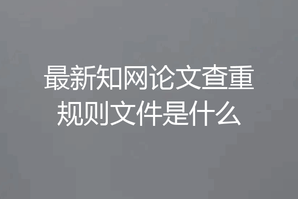 最新知网论文查重规则文件是什么